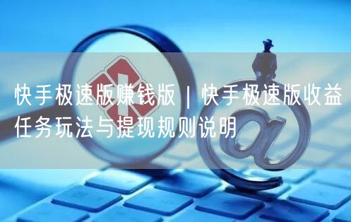 快手极速版赚钱版｜快手极速版收益任务玩法与提现规则说明