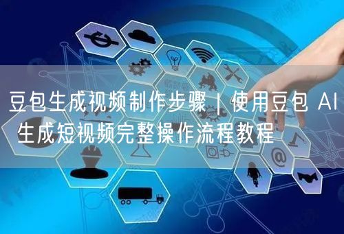豆包生成视频制作步骤｜使用豆包 AI 生成短视频完整操作流程教程