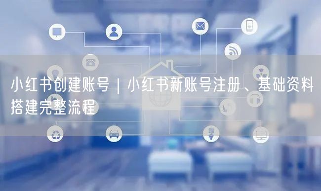 小红书创建账号｜小红书新账号注册、基础资料搭建完整流程
