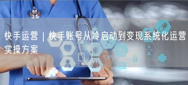 快手运营｜快手账号从冷启动到变现系统化运营实操方案