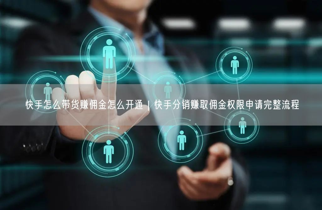 快手怎么带货赚佣金怎么开通｜快手分销赚取佣金权限申请完整流程