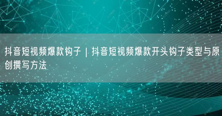 抖音短视频爆款钩子｜抖音短视频爆款开头钩子类型与原创撰写方法