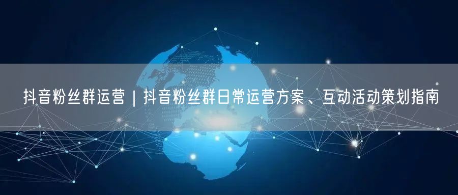 抖音粉丝群运营｜抖音粉丝群日常运营方案、互动活动策划指南