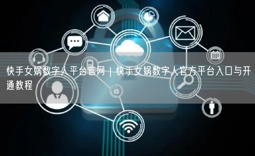 快手女娲数字人平台官网｜快手女娲数字人官方平台入口与开通教程