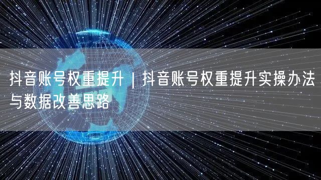 抖音账号权重提升｜抖音账号权重提升实操办法与数据改善思路