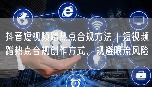 抖音短视频蹭热点合规方法｜短视频蹭热点合规创作方式，规避限流风险
