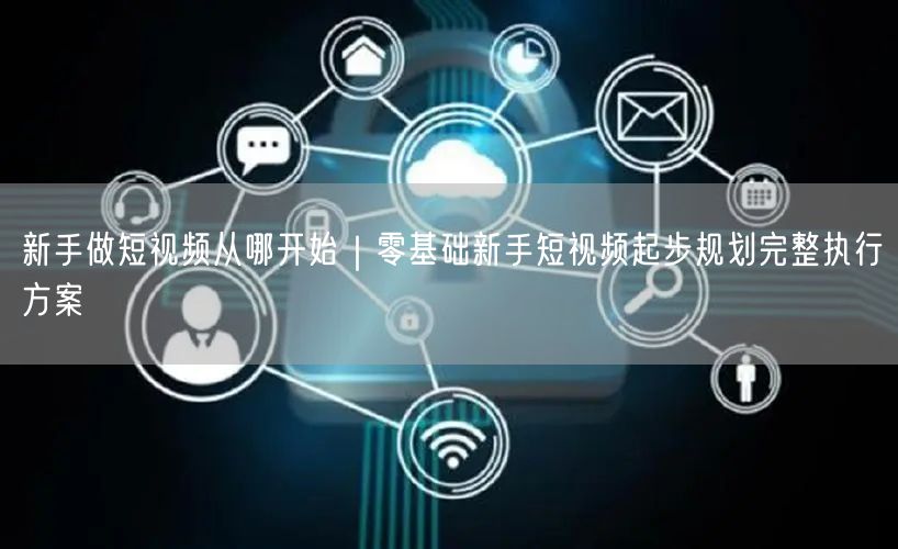 新手做短视频从哪开始｜零基础新手短视频起步规划完整执行方案