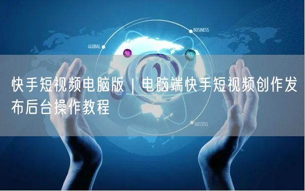 快手短视频电脑版｜电脑端快手短视频创作发布后台操作教程