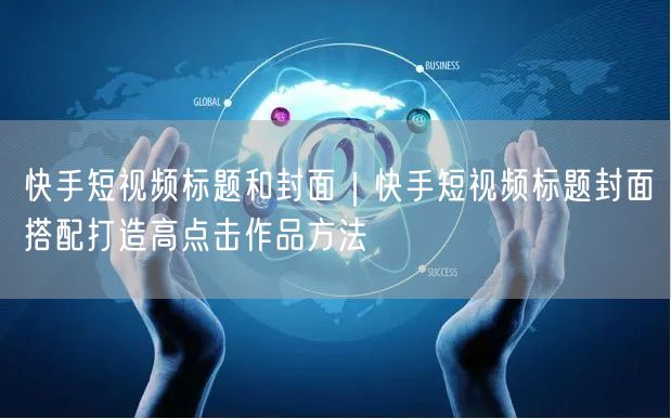 快手短视频标题和封面｜快手短视频标题封面搭配打造高点击作品方法