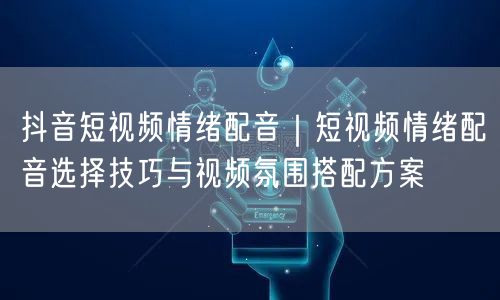 抖音短视频情绪配音｜短视频情绪配音选择技巧与视频氛围搭配方案