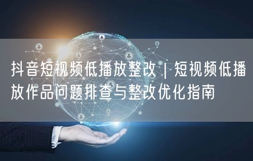 抖音短视频低播放整改｜短视频低播放作品问题排查与整改优化指南