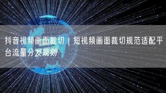抖音视频画面裁切｜短视频画面裁切规范适配平台流量分发规则