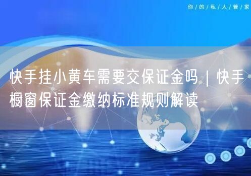 快手挂小黄车需要交保证金吗｜快手橱窗保证金缴纳标准规则解读