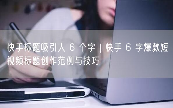 快手标题吸引人 6 个字｜快手 6 字爆款短视频标题创作范例与技巧