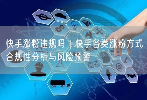 快手涨粉违规吗｜快手各类涨粉方式合规性分析与风险预警