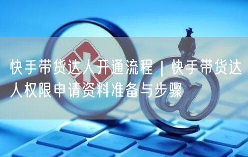 快手带货达人开通流程｜快手带货达人权限申请资料准备与步骤