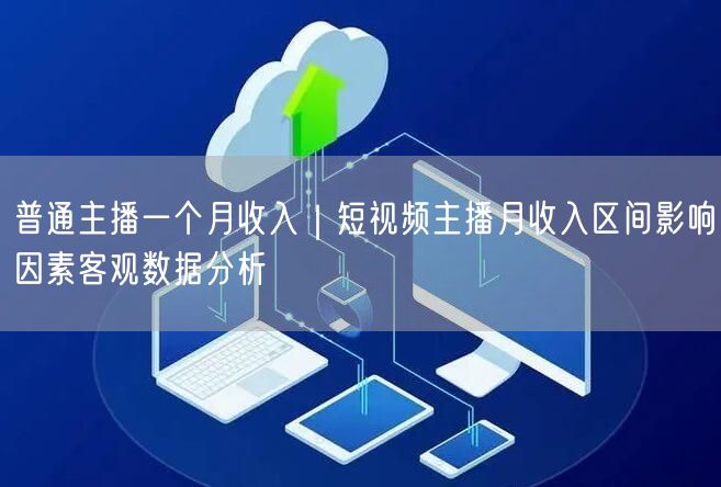 普通主播一个月收入｜短视频主播月收入区间影响因素客观数据分析