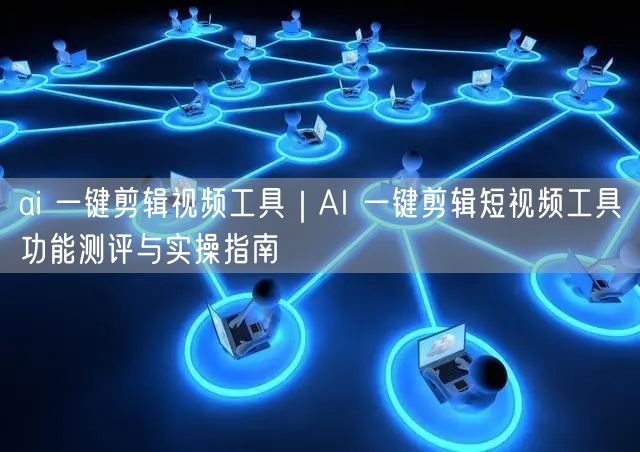 ai 一键剪辑视频工具｜AI 一键剪辑短视频工具功能测评与实操指南