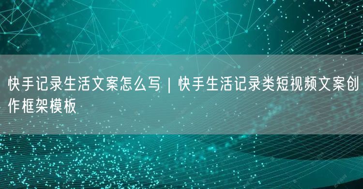 快手记录生活文案怎么写｜快手生活记录类短视频文案创作框架模板