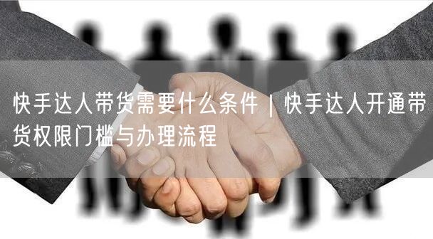 快手达人带货需要什么条件｜快手达人开通带货权限门槛与办理流程