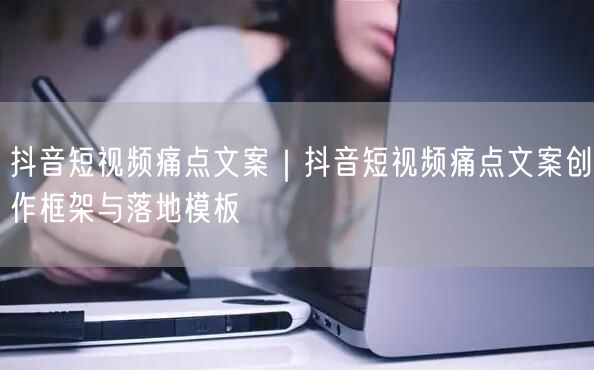 抖音短视频痛点文案｜抖音短视频痛点文案创作框架与落地模板