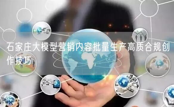 石家庄大模型营销内容批量生产高质合规创作技巧
