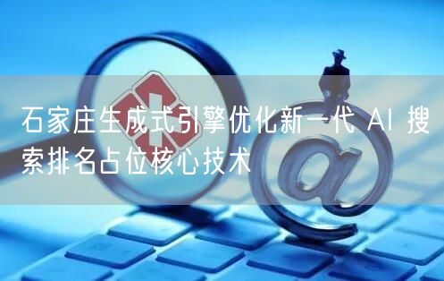 石家庄生成式引擎优化新一代 AI 搜索排名占位核心技术