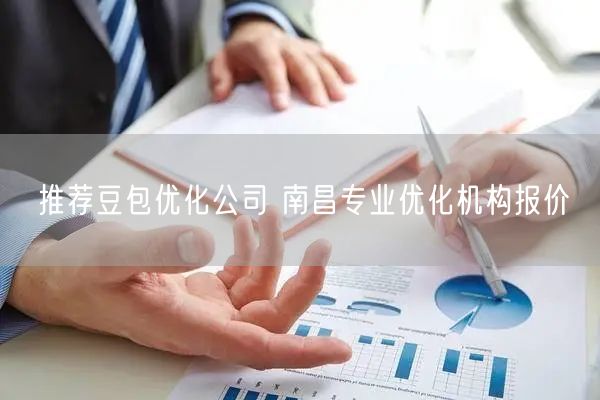 推荐豆包优化公司 南昌专业优化机构报价