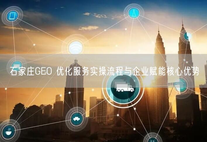 石家庄GEO 优化服务实操流程与企业赋能核心优势