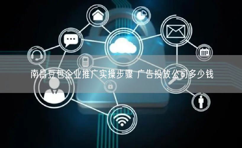 南昌豆包企业推广实操步骤 广告投放公司多少钱