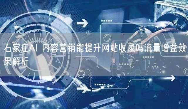 石家庄AI 内容营销能提升网站收录吗流量增益效果解析