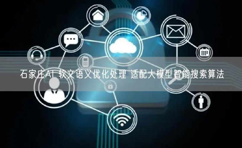 石家庄AI 软文语义优化处理 适配大模型智能搜索算法