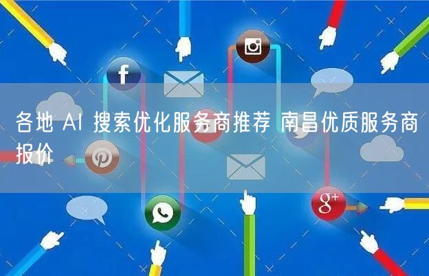 各地 AI 搜索优化服务商推荐 南昌优质服务商报价