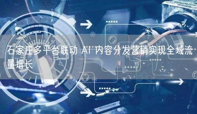 石家庄多平台联动 AI 内容分发营销实现全域流量增长