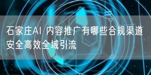 石家庄AI 内容推广有哪些合规渠道 安全高效全域引流