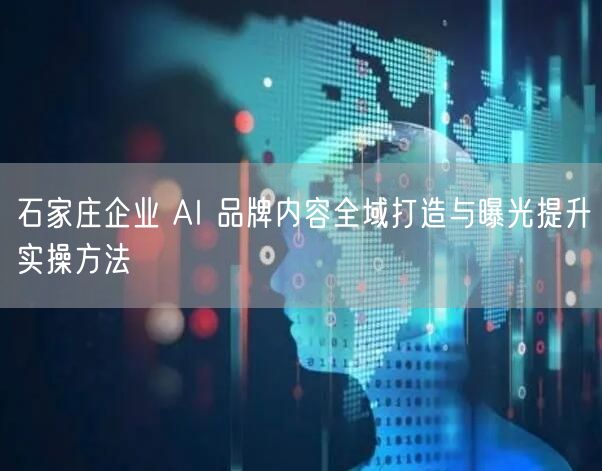 石家庄企业 AI 品牌内容全域打造与曝光提升实操方法