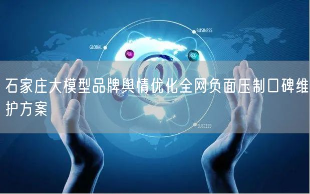 石家庄大模型品牌舆情优化全网负面压制口碑维护方案