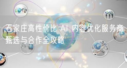 石家庄高性价比 AI 内容优化服务商甄选与合作全攻略