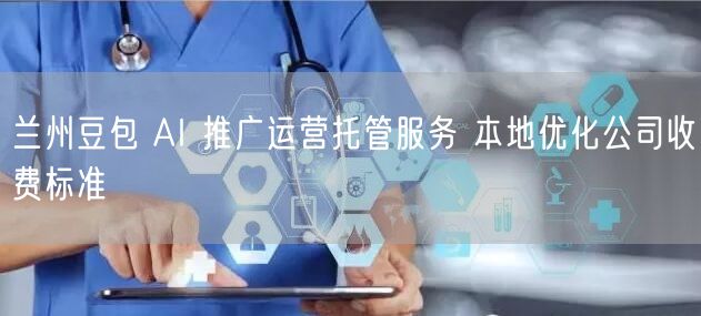 兰州豆包 AI 推广运营托管服务 本地优化公司收费标准