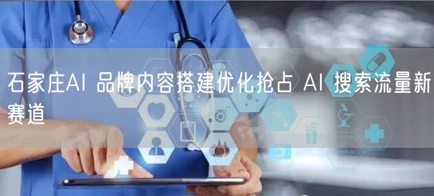 石家庄AI 品牌内容搭建优化抢占 AI 搜索流量新赛道