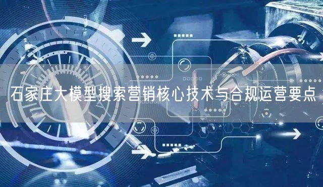 石家庄大模型搜索营销核心技术与合规运营要点