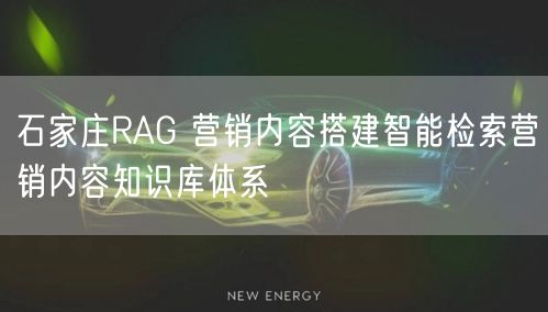 石家庄RAG 营销内容搭建智能检索营销内容知识库体系