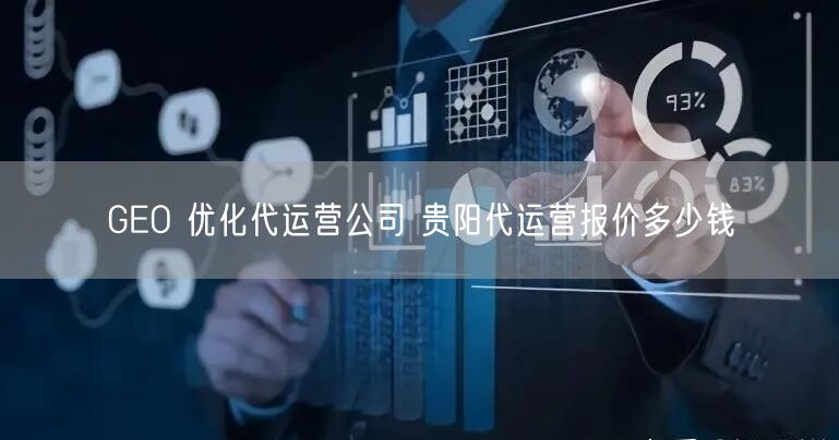 GEO 优化代运营公司 贵阳代运营报价多少钱