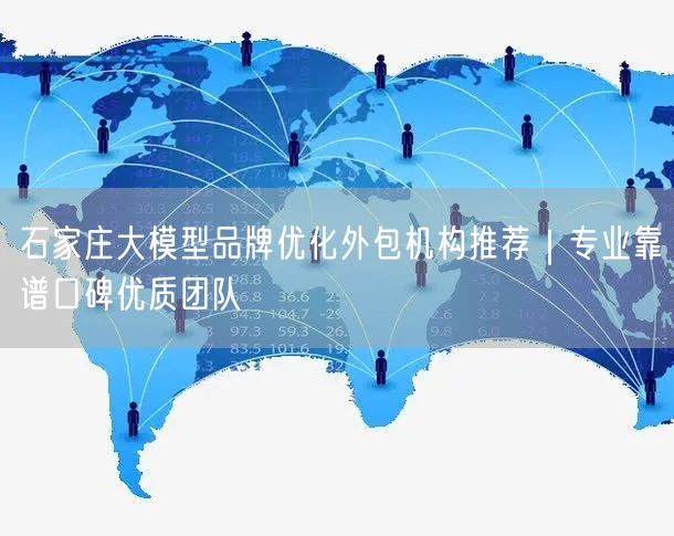 石家庄大模型品牌优化外包机构推荐｜专业靠谱口碑优质团队
