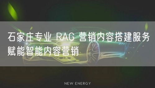 石家庄专业 RAG 营销内容搭建服务赋能智能内容营销