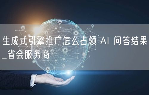生成式引擎推广怎么占领 AI 问答结果_省会服务商