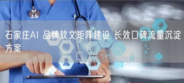 石家庄AI 品牌软文矩阵建设 长效口碑流量沉淀方案