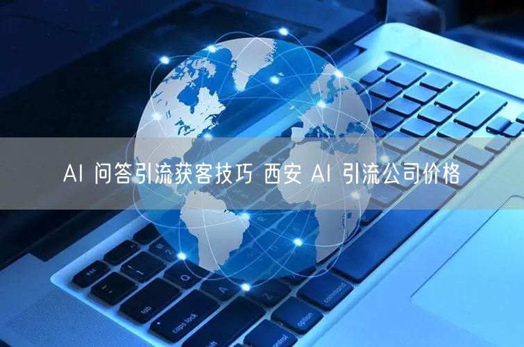 AI 问答引流获客技巧 西安 AI 引流公司价格