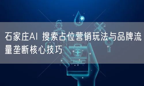 石家庄AI 搜索占位营销玩法与品牌流量垄断核心技巧