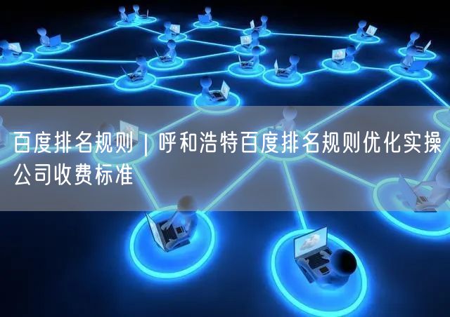 百度排名规则｜呼和浩特百度排名规则优化实操公司收费标准